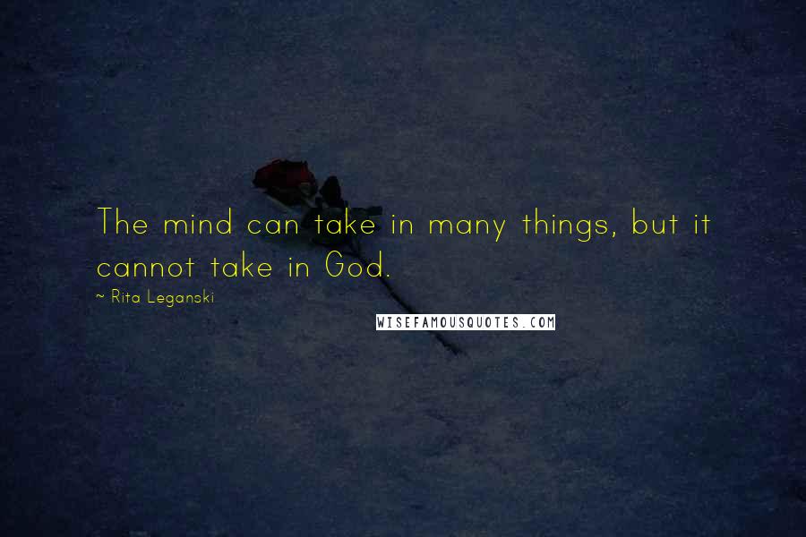 Rita Leganski Quotes: The mind can take in many things, but it cannot take in God.