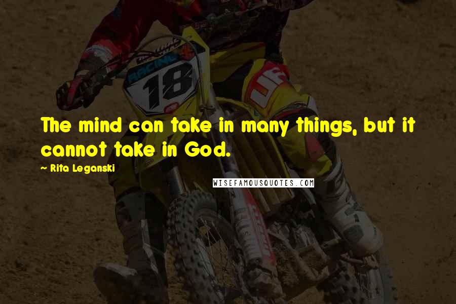 Rita Leganski Quotes: The mind can take in many things, but it cannot take in God.