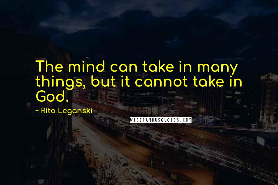 Rita Leganski Quotes: The mind can take in many things, but it cannot take in God.