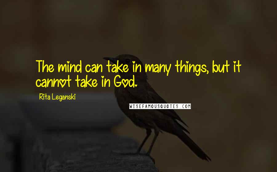 Rita Leganski Quotes: The mind can take in many things, but it cannot take in God.