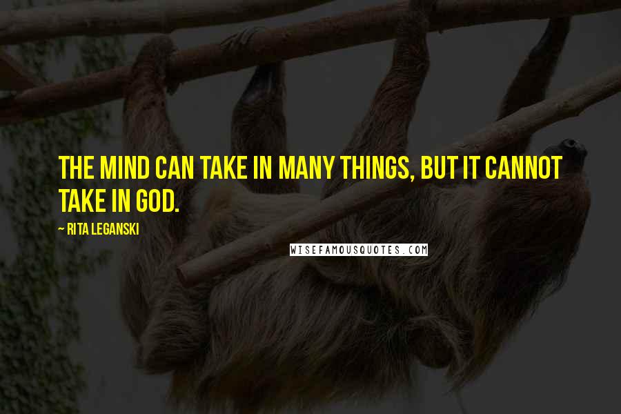 Rita Leganski Quotes: The mind can take in many things, but it cannot take in God.