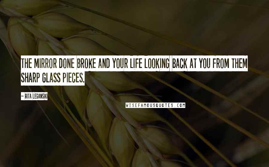 Rita Leganski Quotes: The mirror done broke and your life looking back at you from them sharp glass pieces.