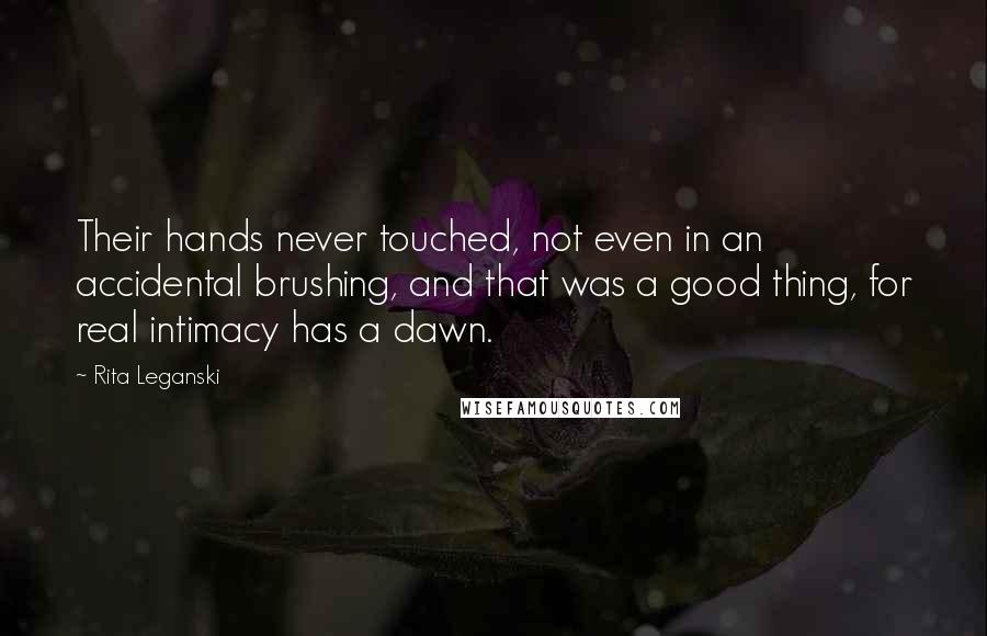 Rita Leganski Quotes: Their hands never touched, not even in an accidental brushing, and that was a good thing, for real intimacy has a dawn.