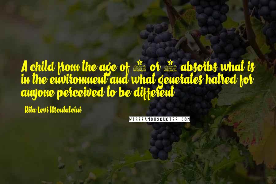 Rita Levi-Montalcini Quotes: A child from the age of 2 or 3 absorbs what is in the environment and what generates hatred for anyone perceived to be different.