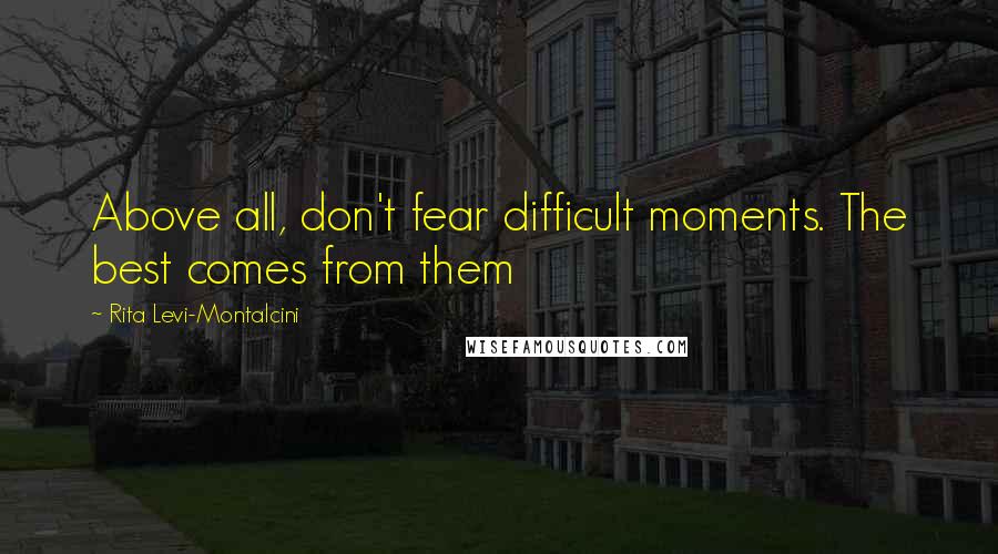 Rita Levi-Montalcini Quotes: Above all, don't fear difficult moments. The best comes from them