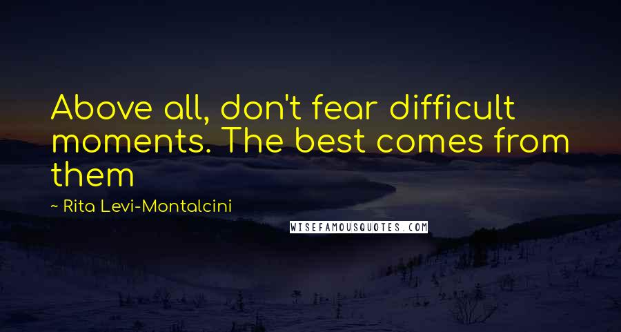 Rita Levi-Montalcini Quotes: Above all, don't fear difficult moments. The best comes from them