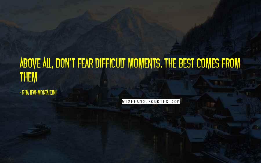 Rita Levi-Montalcini Quotes: Above all, don't fear difficult moments. The best comes from them