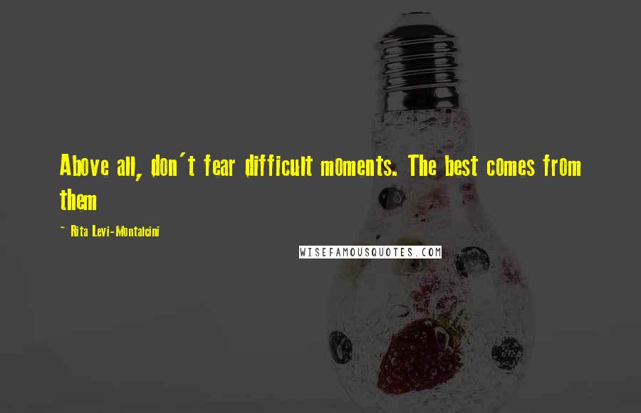 Rita Levi-Montalcini Quotes: Above all, don't fear difficult moments. The best comes from them