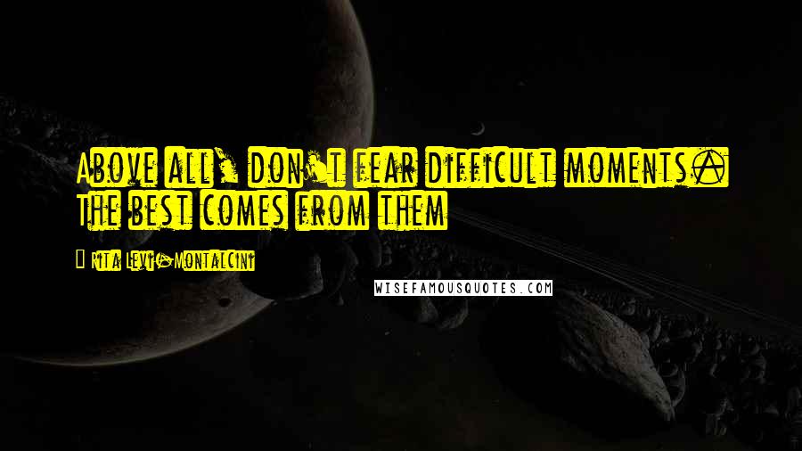 Rita Levi-Montalcini Quotes: Above all, don't fear difficult moments. The best comes from them