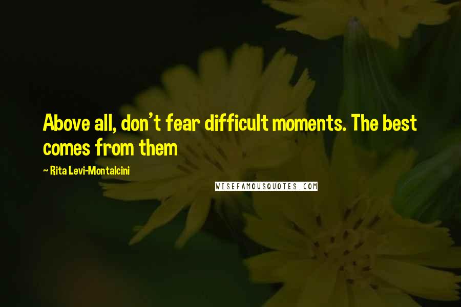 Rita Levi-Montalcini Quotes: Above all, don't fear difficult moments. The best comes from them