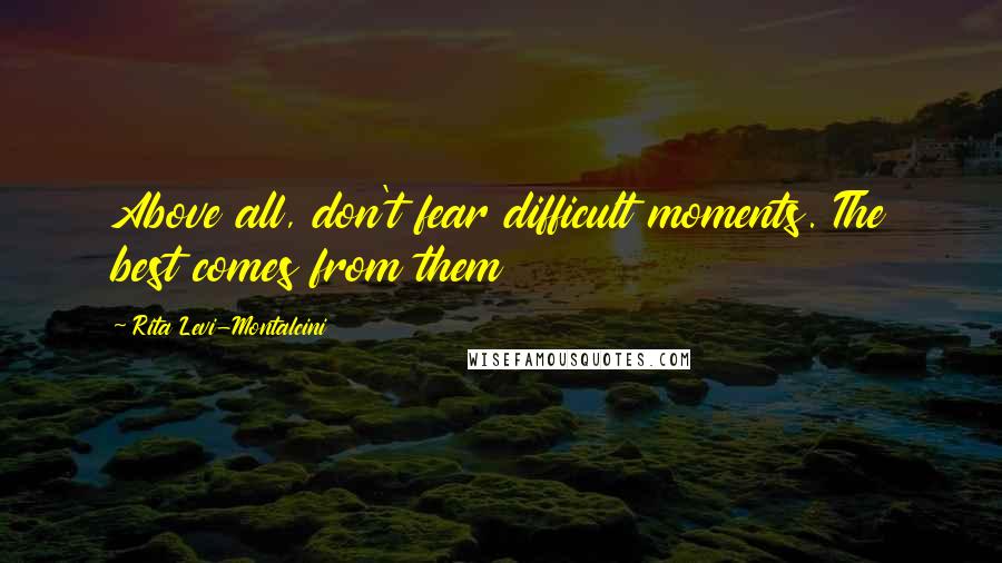 Rita Levi-Montalcini Quotes: Above all, don't fear difficult moments. The best comes from them