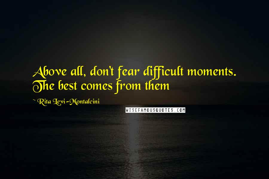 Rita Levi-Montalcini Quotes: Above all, don't fear difficult moments. The best comes from them