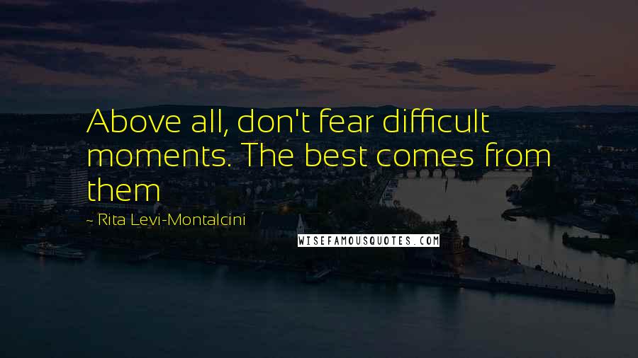 Rita Levi-Montalcini Quotes: Above all, don't fear difficult moments. The best comes from them