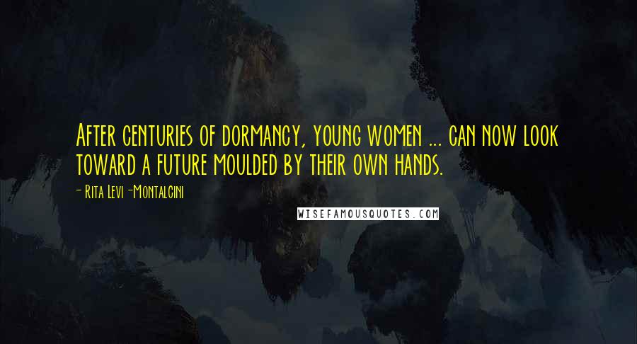 Rita Levi-Montalcini Quotes: After centuries of dormancy, young women ... can now look toward a future moulded by their own hands.