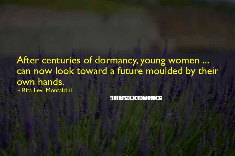 Rita Levi-Montalcini Quotes: After centuries of dormancy, young women ... can now look toward a future moulded by their own hands.