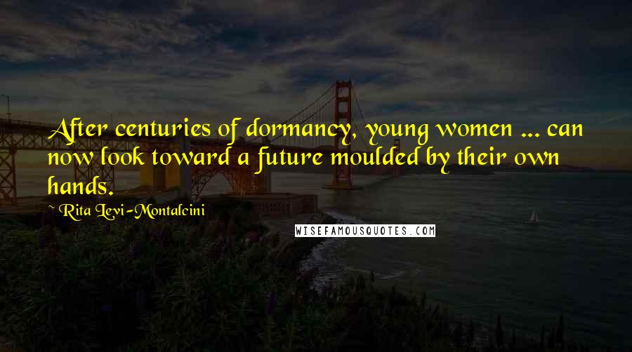 Rita Levi-Montalcini Quotes: After centuries of dormancy, young women ... can now look toward a future moulded by their own hands.