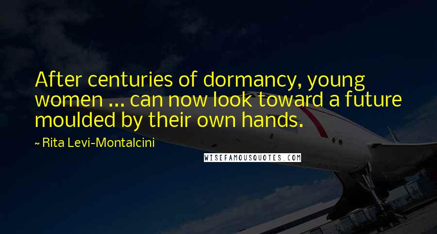 Rita Levi-Montalcini Quotes: After centuries of dormancy, young women ... can now look toward a future moulded by their own hands.