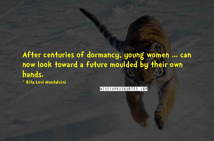 Rita Levi-Montalcini Quotes: After centuries of dormancy, young women ... can now look toward a future moulded by their own hands.