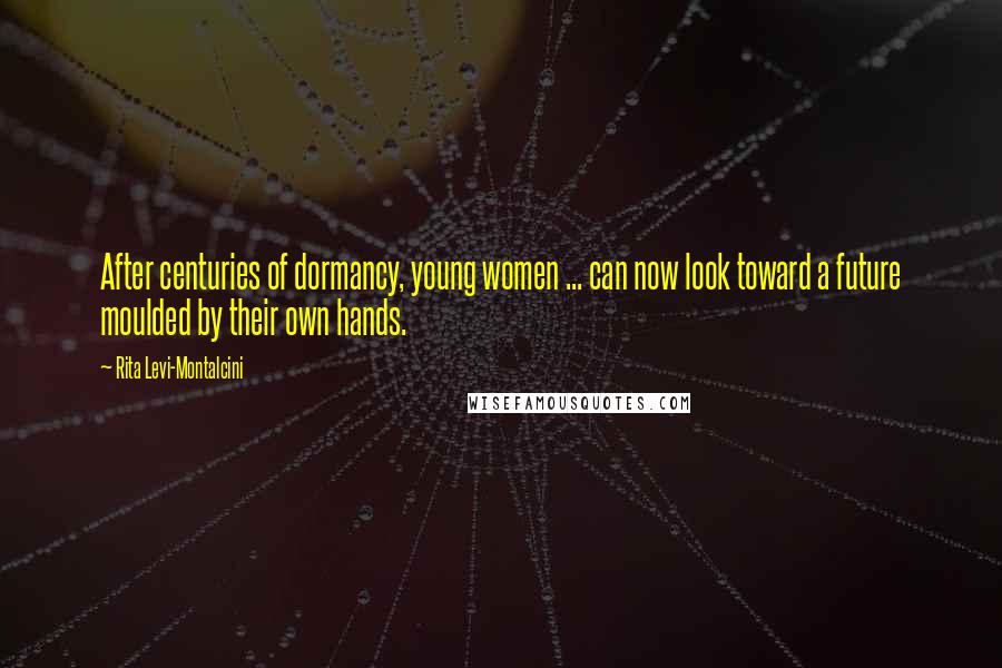 Rita Levi-Montalcini Quotes: After centuries of dormancy, young women ... can now look toward a future moulded by their own hands.