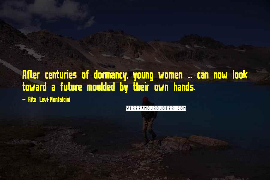 Rita Levi-Montalcini Quotes: After centuries of dormancy, young women ... can now look toward a future moulded by their own hands.