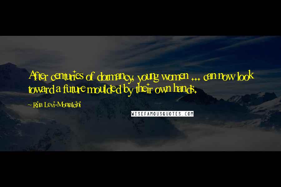 Rita Levi-Montalcini Quotes: After centuries of dormancy, young women ... can now look toward a future moulded by their own hands.