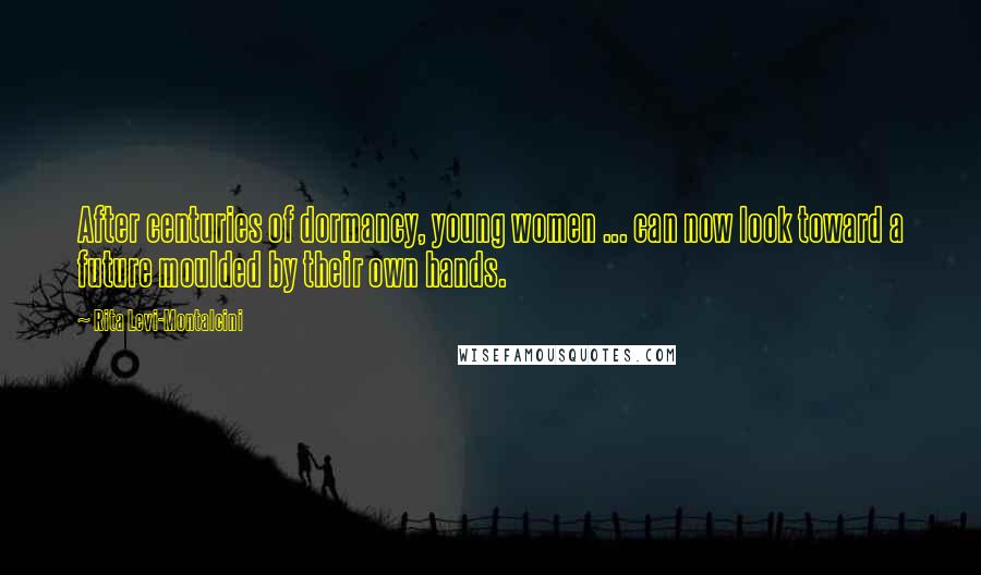 Rita Levi-Montalcini Quotes: After centuries of dormancy, young women ... can now look toward a future moulded by their own hands.