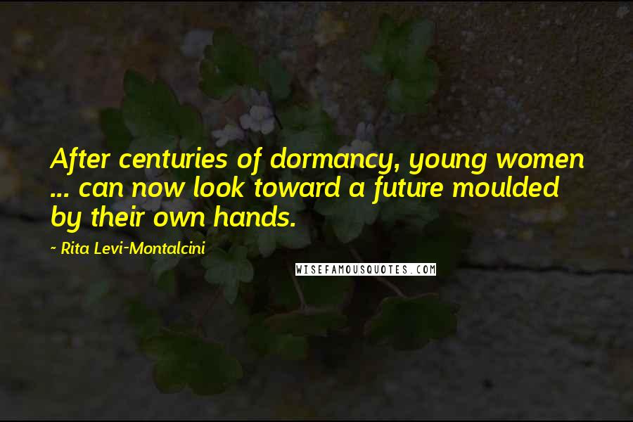 Rita Levi-Montalcini Quotes: After centuries of dormancy, young women ... can now look toward a future moulded by their own hands.