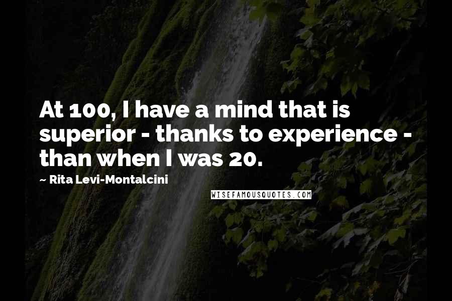 Rita Levi-Montalcini Quotes: At 100, I have a mind that is superior - thanks to experience - than when I was 20.