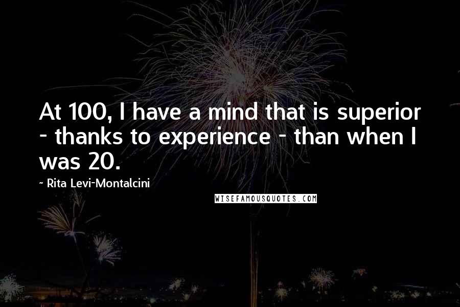 Rita Levi-Montalcini Quotes: At 100, I have a mind that is superior - thanks to experience - than when I was 20.