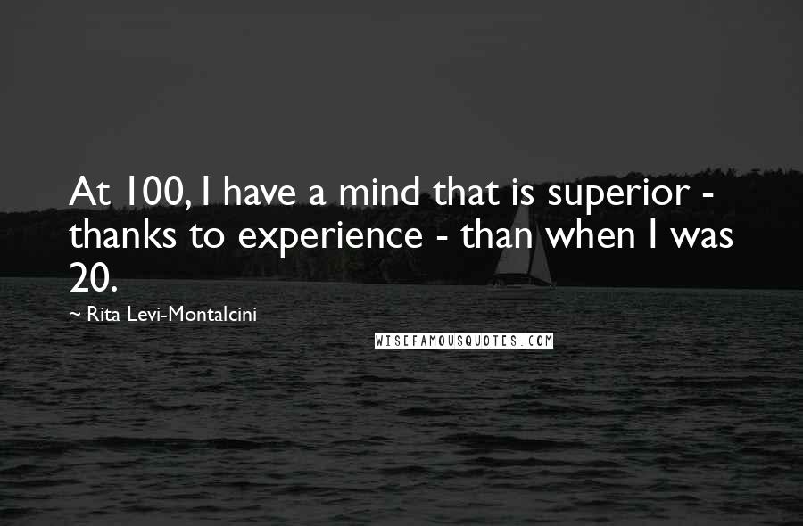 Rita Levi-Montalcini Quotes: At 100, I have a mind that is superior - thanks to experience - than when I was 20.