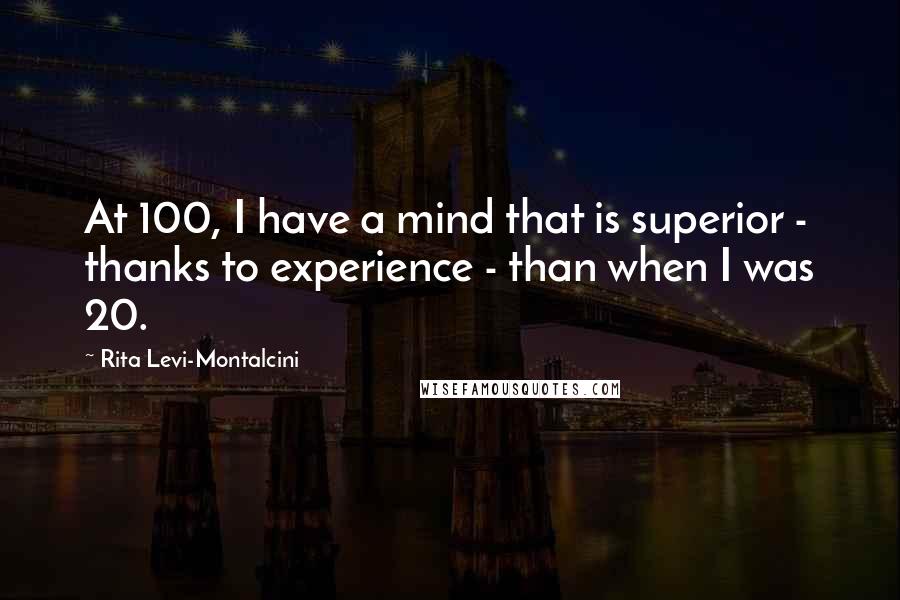 Rita Levi-Montalcini Quotes: At 100, I have a mind that is superior - thanks to experience - than when I was 20.