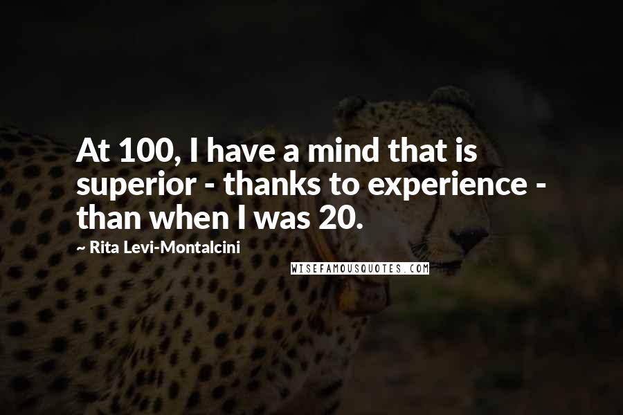 Rita Levi-Montalcini Quotes: At 100, I have a mind that is superior - thanks to experience - than when I was 20.