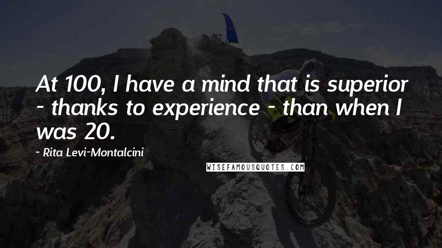 Rita Levi-Montalcini Quotes: At 100, I have a mind that is superior - thanks to experience - than when I was 20.