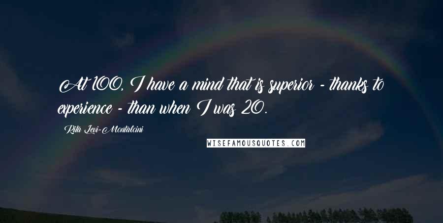 Rita Levi-Montalcini Quotes: At 100, I have a mind that is superior - thanks to experience - than when I was 20.