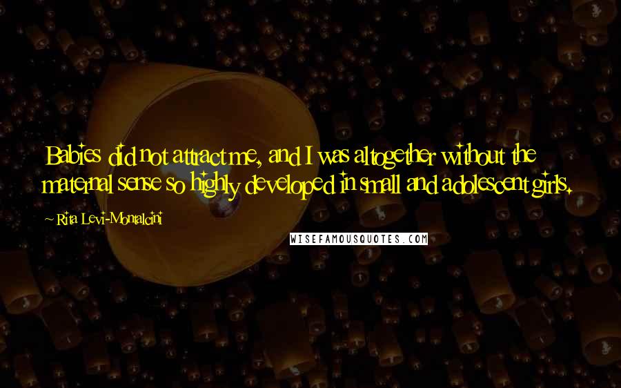 Rita Levi-Montalcini Quotes: Babies did not attract me, and I was altogether without the maternal sense so highly developed in small and adolescent girls.