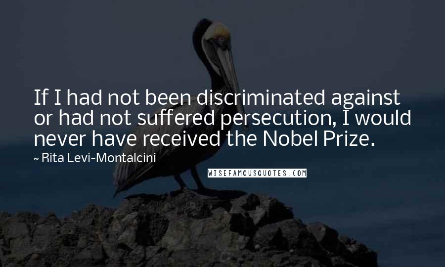 Rita Levi-Montalcini Quotes: If I had not been discriminated against or had not suffered persecution, I would never have received the Nobel Prize.