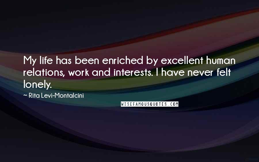 Rita Levi-Montalcini Quotes: My life has been enriched by excellent human relations, work and interests. I have never felt lonely.