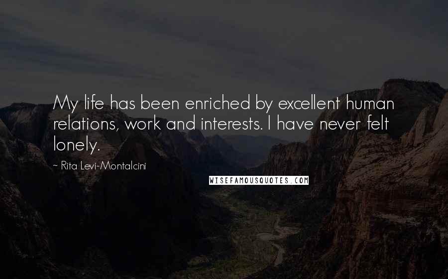 Rita Levi-Montalcini Quotes: My life has been enriched by excellent human relations, work and interests. I have never felt lonely.