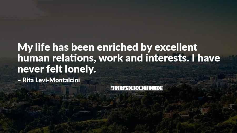 Rita Levi-Montalcini Quotes: My life has been enriched by excellent human relations, work and interests. I have never felt lonely.