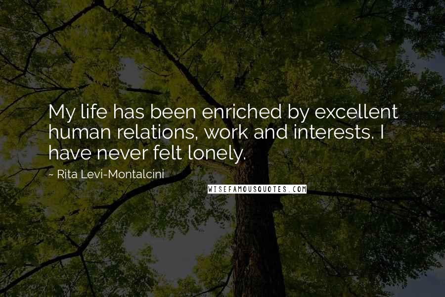 Rita Levi-Montalcini Quotes: My life has been enriched by excellent human relations, work and interests. I have never felt lonely.