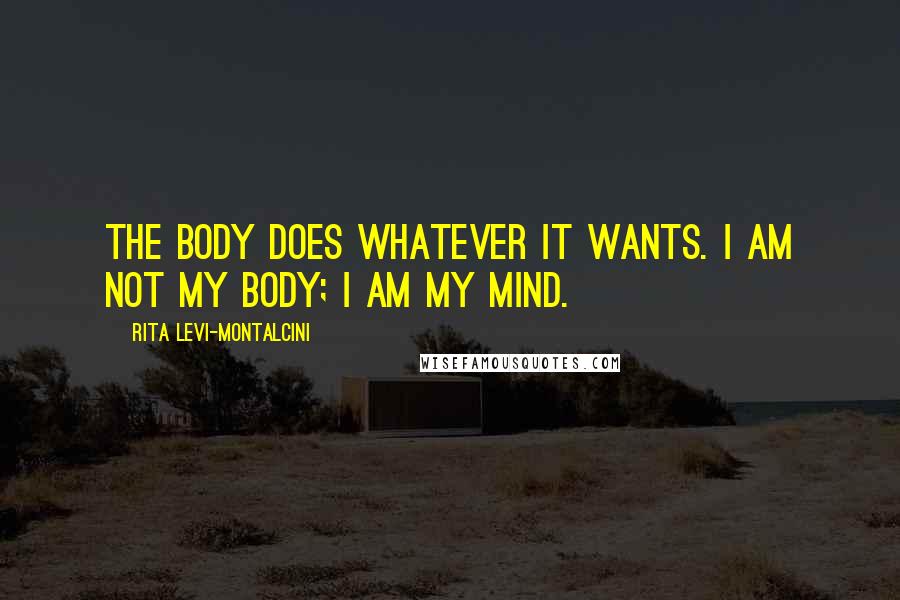 Rita Levi-Montalcini Quotes: The body does whatever it wants. I am not my body; I am my mind.