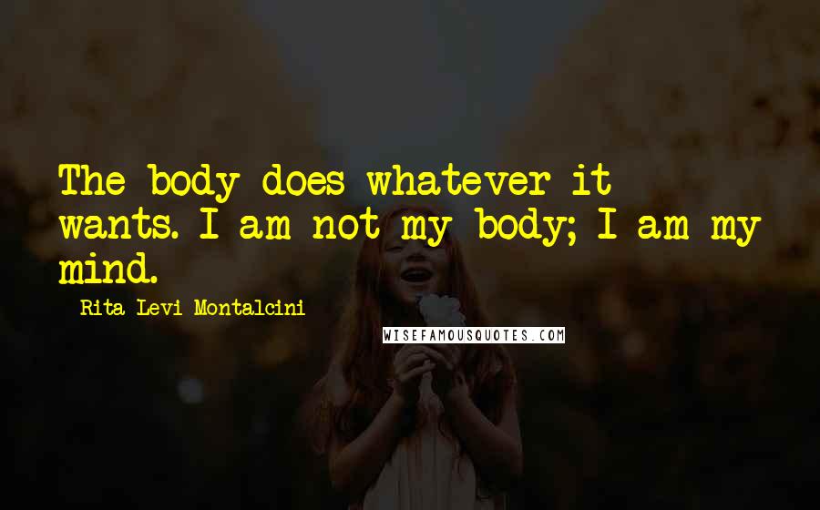 Rita Levi-Montalcini Quotes: The body does whatever it wants. I am not my body; I am my mind.