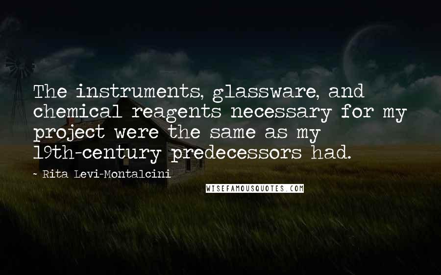 Rita Levi-Montalcini Quotes: The instruments, glassware, and chemical reagents necessary for my project were the same as my 19th-century predecessors had.