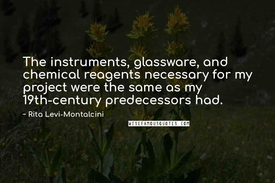 Rita Levi-Montalcini Quotes: The instruments, glassware, and chemical reagents necessary for my project were the same as my 19th-century predecessors had.