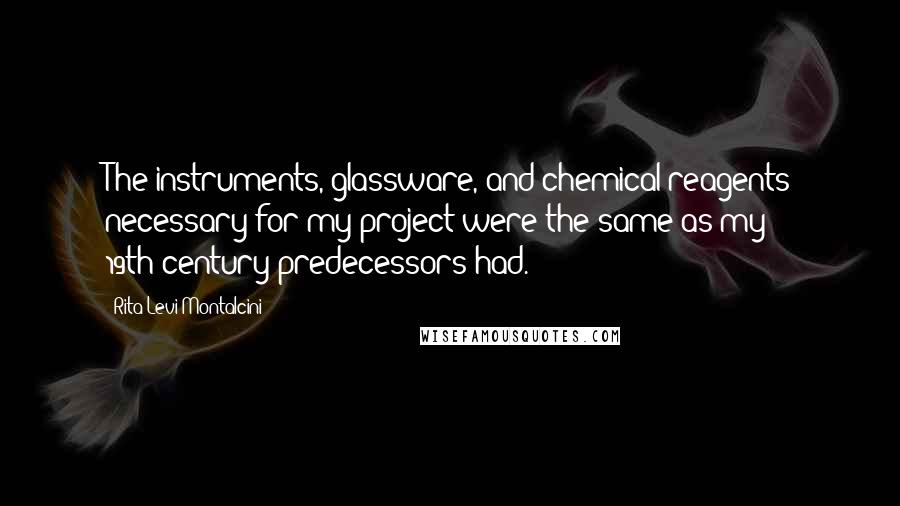 Rita Levi-Montalcini Quotes: The instruments, glassware, and chemical reagents necessary for my project were the same as my 19th-century predecessors had.