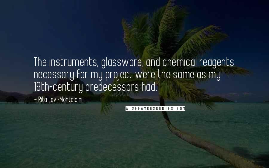 Rita Levi-Montalcini Quotes: The instruments, glassware, and chemical reagents necessary for my project were the same as my 19th-century predecessors had.