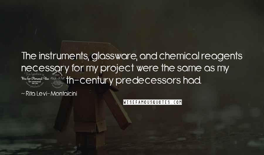 Rita Levi-Montalcini Quotes: The instruments, glassware, and chemical reagents necessary for my project were the same as my 19th-century predecessors had.