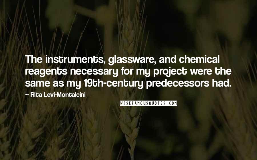 Rita Levi-Montalcini Quotes: The instruments, glassware, and chemical reagents necessary for my project were the same as my 19th-century predecessors had.
