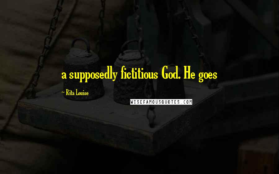 Rita Louise Quotes: a supposedly fictitious God. He goes