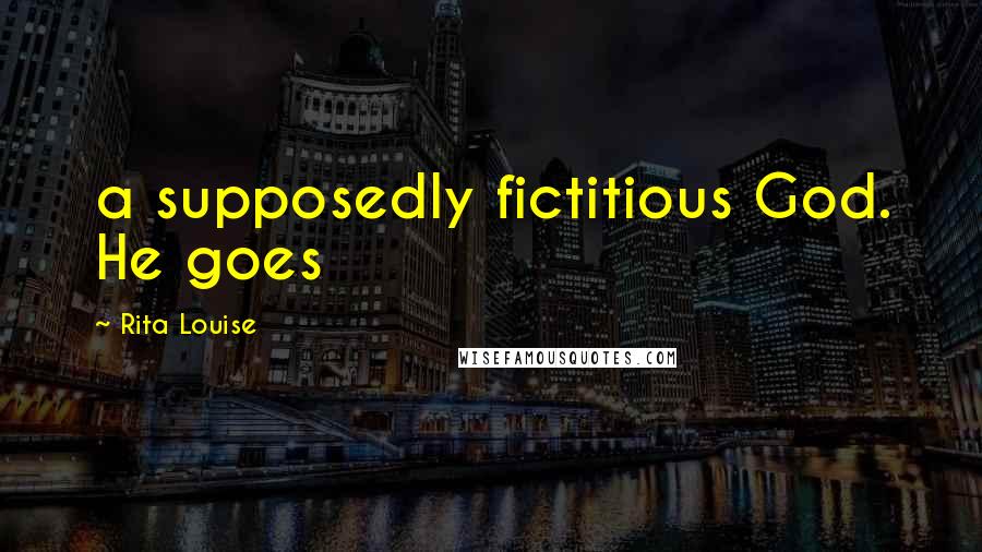 Rita Louise Quotes: a supposedly fictitious God. He goes